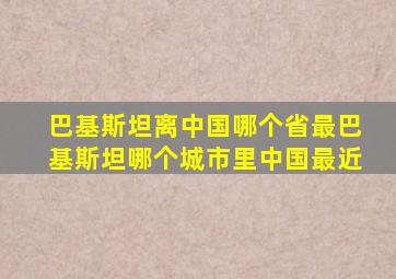 巴基斯坦离中国哪个省最巴基斯坦哪个城市里中国最近