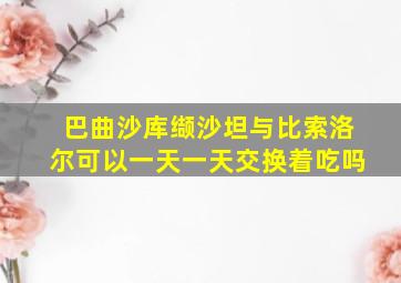 巴曲沙库缬沙坦与比索洛尔可以一天一天交换着吃吗