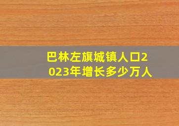 巴林左旗城镇人口2023年增长多少万人