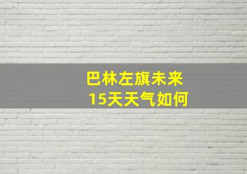 巴林左旗未来15天天气如何