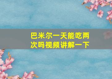 巴米尔一天能吃两次吗视频讲解一下