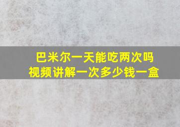 巴米尔一天能吃两次吗视频讲解一次多少钱一盒