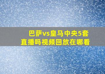 巴萨vs皇马中央5套直播吗视频回放在哪看