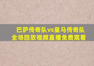 巴萨传奇队vs皇马传奇队全场回放视频直播免费观看