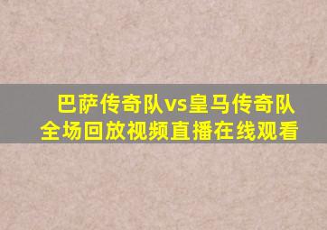 巴萨传奇队vs皇马传奇队全场回放视频直播在线观看