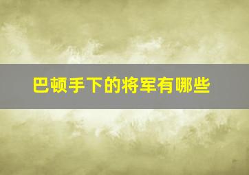 巴顿手下的将军有哪些