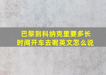 巴黎到科纳克里要多长时间开车去呢英文怎么说