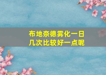 布地奈德雾化一日几次比较好一点呢