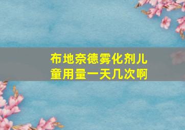 布地奈德雾化剂儿童用量一天几次啊