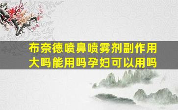 布奈德喷鼻喷雾剂副作用大吗能用吗孕妇可以用吗