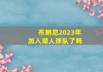 布朗尼2023年加入湖人球队了吗