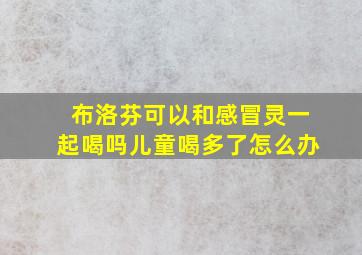 布洛芬可以和感冒灵一起喝吗儿童喝多了怎么办