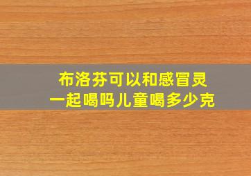 布洛芬可以和感冒灵一起喝吗儿童喝多少克