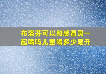 布洛芬可以和感冒灵一起喝吗儿童喝多少毫升