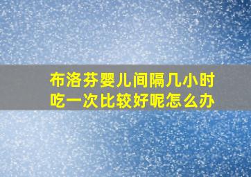 布洛芬婴儿间隔几小时吃一次比较好呢怎么办