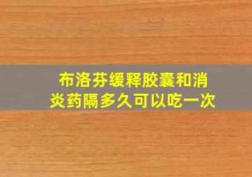 布洛芬缓释胶囊和消炎药隔多久可以吃一次