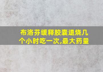 布洛芬缓释胶囊退烧几个小时吃一次,最大药量