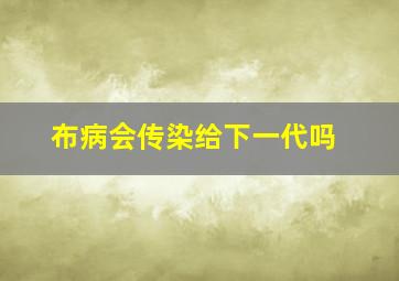 布病会传染给下一代吗