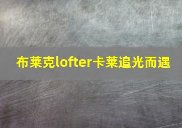 布莱克lofter卡莱追光而遇