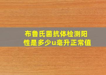 布鲁氏菌抗体检测阳性是多少u毫升正常值