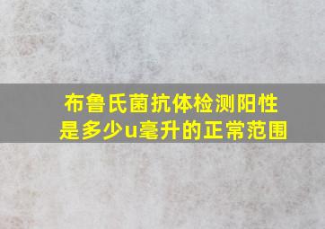 布鲁氏菌抗体检测阳性是多少u毫升的正常范围