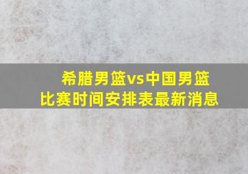 希腊男篮vs中国男篮比赛时间安排表最新消息