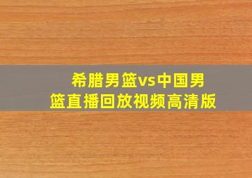 希腊男篮vs中国男篮直播回放视频高清版