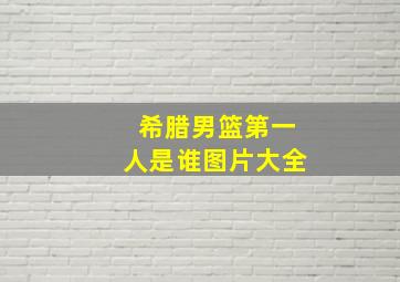 希腊男篮第一人是谁图片大全