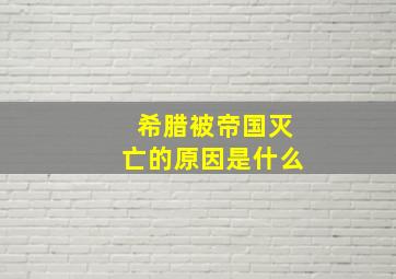 希腊被帝国灭亡的原因是什么