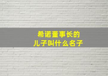 希诺董事长的儿子叫什么名子