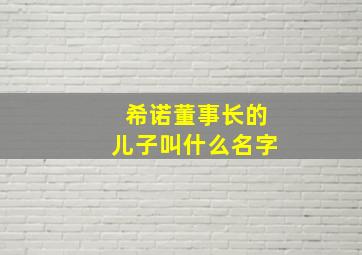 希诺董事长的儿子叫什么名字