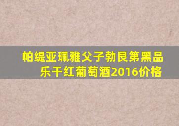 帕缇亚珮雅父子勃艮第黑品乐干红葡萄酒2016价格