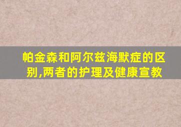 帕金森和阿尔兹海默症的区别,两者的护理及健康宣教