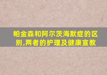 帕金森和阿尔茨海默症的区别,两者的护理及健康宣教