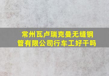 常州瓦卢瑞克曼无缝钢管有限公司行车工好干吗