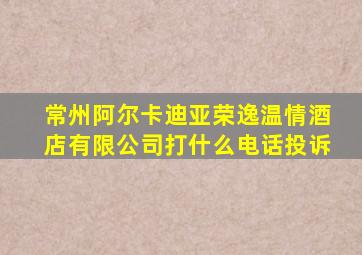 常州阿尔卡迪亚荣逸温情酒店有限公司打什么电话投诉