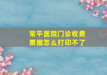 常平医院门诊收费票据怎么打印不了