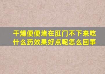 干燥便便堵在肛门不下来吃什么药效果好点呢怎么回事