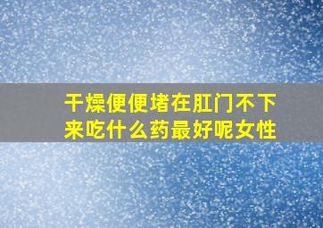 干燥便便堵在肛门不下来吃什么药最好呢女性