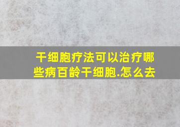 干细胞疗法可以治疗哪些病百龄干细胞.怎么去