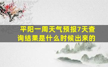 平阳一周天气预报7天查询结果是什么时候出来的