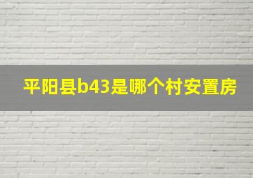 平阳县b43是哪个村安置房