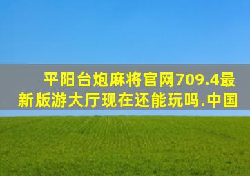 平阳台炮麻将官网709.4最新版游大厅现在还能玩吗.中国