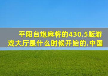 平阳台炮麻将的430.5版游戏大厅是什么时候开始的.中国