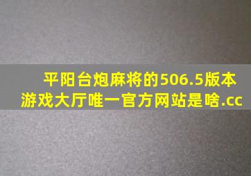 平阳台炮麻将的506.5版本游戏大厅唯一官方网站是啥.cc