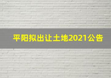 平阳拟出让土地2021公告