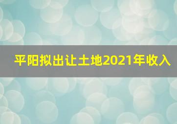 平阳拟出让土地2021年收入