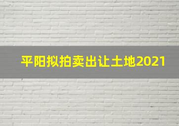 平阳拟拍卖出让土地2021