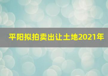 平阳拟拍卖出让土地2021年