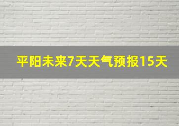 平阳未来7天天气预报15天